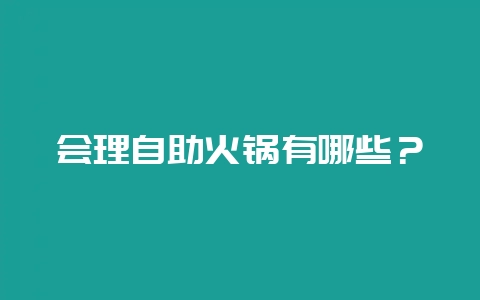 会理自助火锅有哪些？-会东网