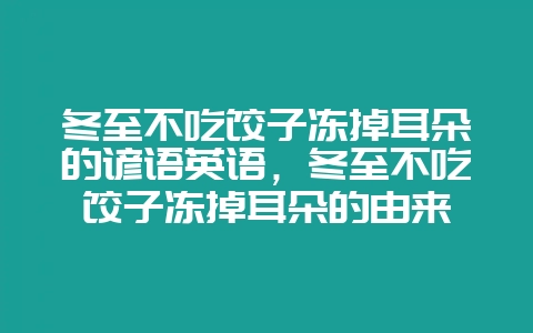 冬至不吃饺子冻掉耳朵的谚语英语,冬至不吃饺子冻掉耳朵的由来-会东网