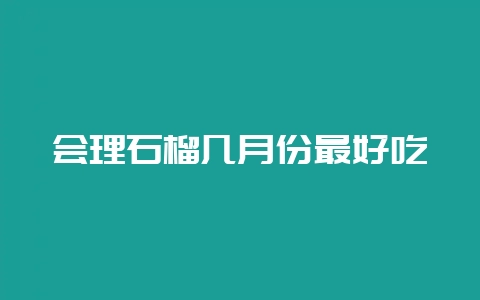 会理石榴几月份最好吃-会东网