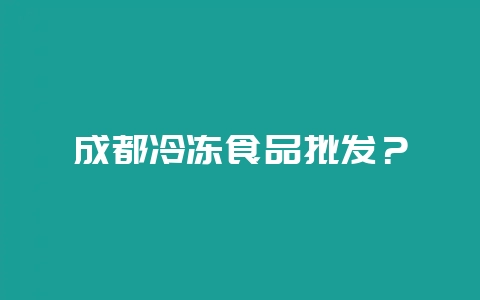 成都冷冻食品批发？-会东网