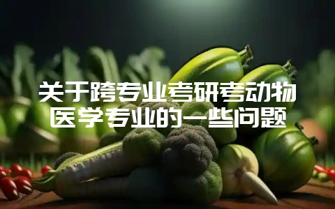 关于跨专业考研考动物医学专业的一些问题插图 关于跨专业考研考动物医学专业的一些问题插图