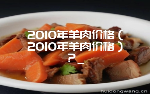 2010年羊肉价格（2010年羊肉价格）？_-会东网