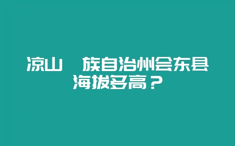 凉山彝族自治州会东县海拔多高？-会东网