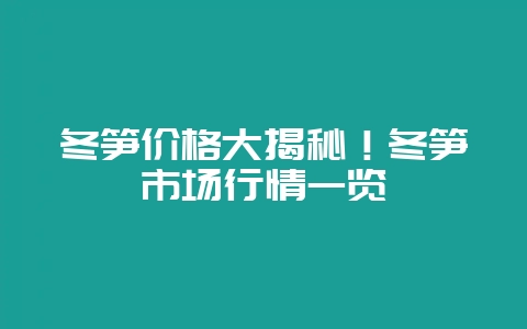 冬笋价格大揭秘！冬笋市场行情一览-会东网