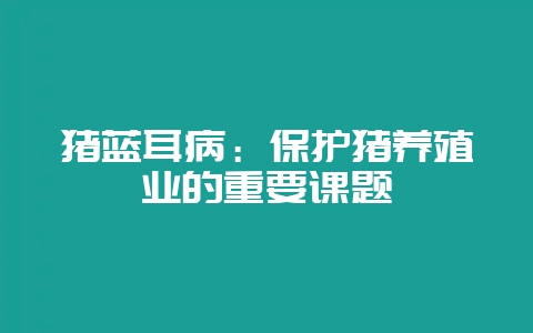 猪蓝耳病：保护猪养殖业的重要课题-会东网