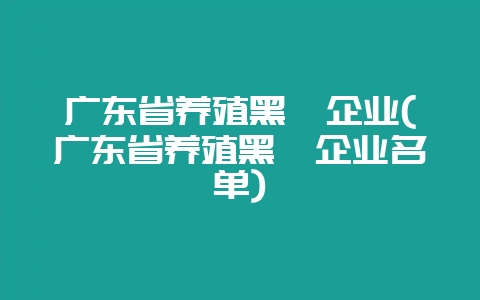 广东省养殖黑豚企业(广东省养殖黑豚企业名单)-会东网