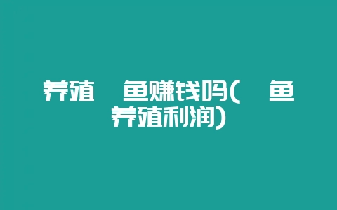 养殖鲶鱼赚钱吗(鲶鱼养殖利润)-会东网
