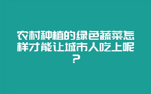 农村种植的绿色蔬菜怎样才能让城市人吃上呢？-会东网