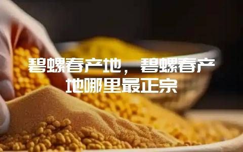 碧螺春产地，碧螺春产地哪里最正宗-会东网