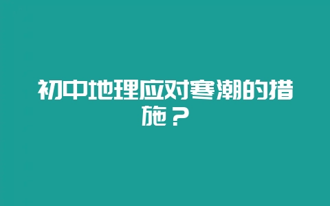 初中地理应对寒潮的措施？-会东网