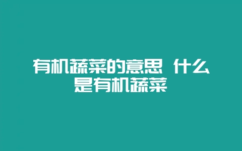 有机蔬菜的意思 什么是有机蔬菜插图 有机蔬菜的意思 什么是有机蔬菜插图