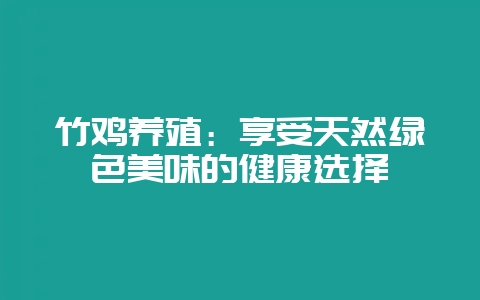 竹鸡养殖：享受天然绿色美味的健康选择-会东网
