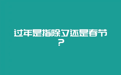 过年是指除夕还是春节？-会东网