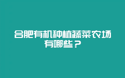 合肥有机种植蔬菜农场有哪些?插图 合肥有机种植蔬菜农场有哪些?插图