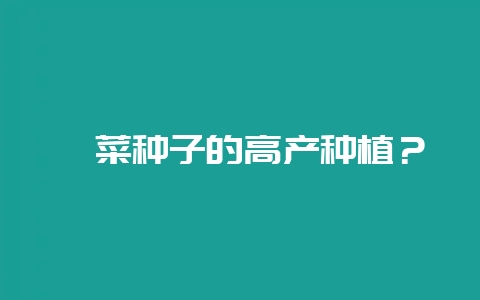 䕨菜种子的高产种植？-会东网