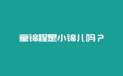 童锦程是小锦儿吗?-会东网