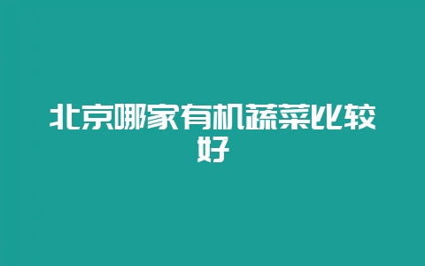北京哪家有机蔬菜比较好-会东网