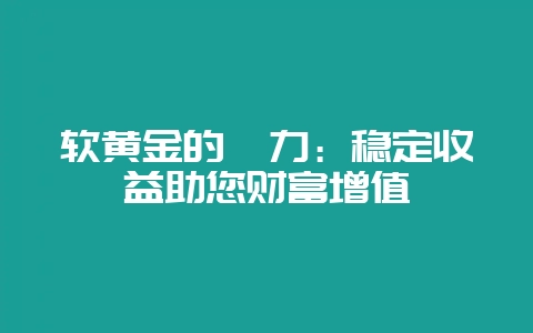 软黄金的魅力:稳定收益助您财富增值插图 软黄金的魅力:稳定收益助您财富增值插图