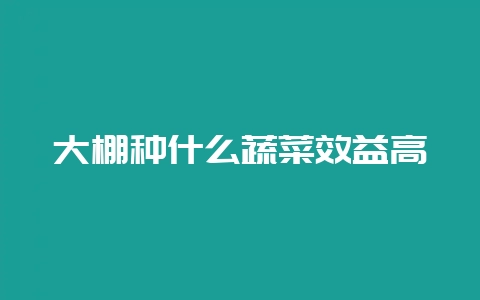 大棚种什么蔬菜效益高插图 大棚种什么蔬菜效益高插图