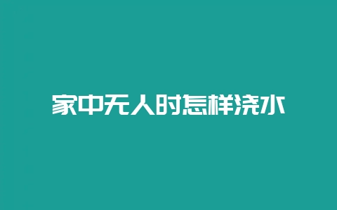 家中无人时怎样浇水-会东网