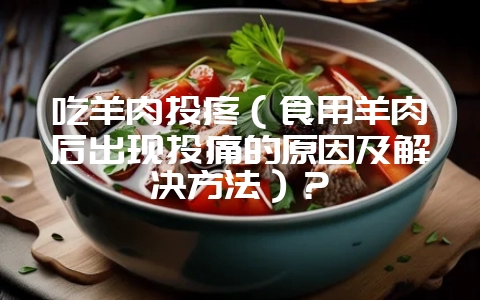 吃羊肉头疼（食用羊肉后出现头痛的原因及解决方法）？-会东网