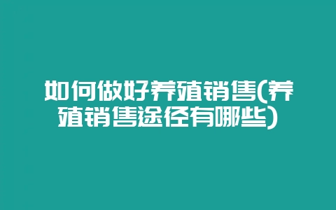 如何做好养殖销售(养殖销售途径有哪些)-会东网