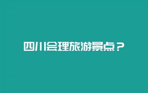 四川会理旅游景点？-会东网