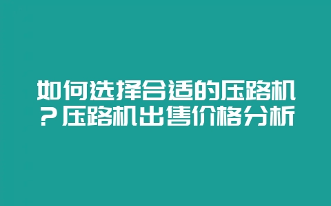 如何选择合适的压路机？压路机出售价格分析-会东网