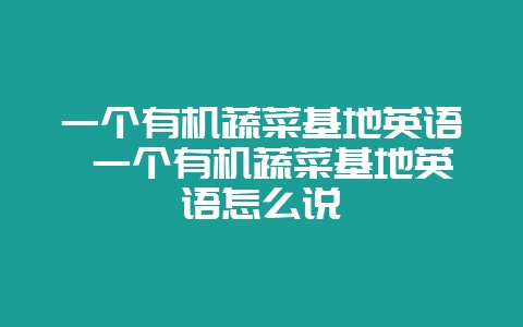 一个有机蔬菜基地英语 一个有机蔬菜基地英语怎么说-会东网