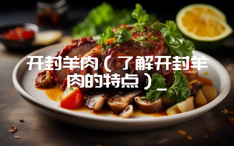 开封羊肉（了解开封羊肉的特点）_-会东网