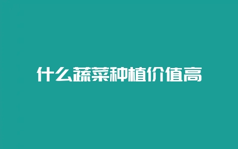 什么蔬菜种植价值高-会东网