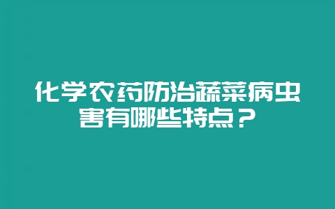 化学农药防治蔬菜病虫害有哪些特点？-会东网