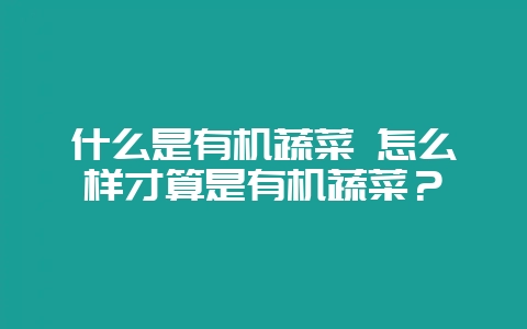 什么是有机蔬菜 怎么样才算是有机蔬菜？-会东网