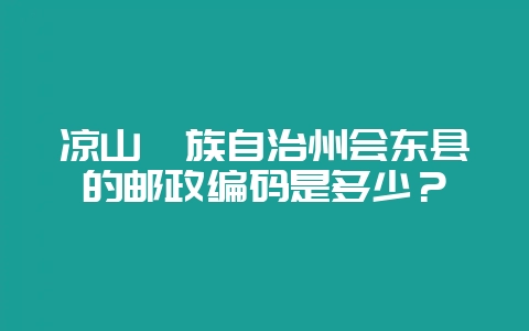 凉山彝族自治州会东县的邮政编码是多少？-会东网
