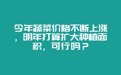 今年蔬菜价格不断上涨,明年打算扩大种植面积,可行吗?插图 今年蔬菜价格不断上涨,明年打算扩大种植面积,可行吗?插图