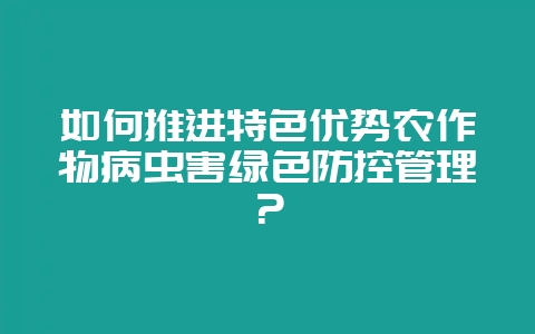 如何推进特色优势农作物病虫害绿色防控管理？-会东网