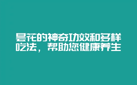 昙花的神奇功效和多样吃法，帮助您健康养生-会东网
