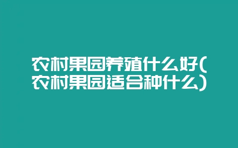 农村果园养殖什么好(农村果园适合种什么)-会东网