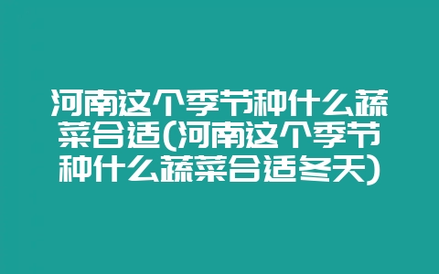 河南这个季节种什么蔬菜合适(河南这个季节种什么蔬菜合适冬天)插图 河南这个季节种什么蔬菜合适(河南这个季节种什么蔬菜合适冬天)插图