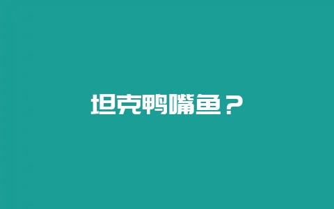 坦克鸭嘴鱼？-会东网