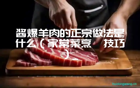 酱爆羊肉的正宗做法是什么（家常菜烹饪技巧）_-会东网