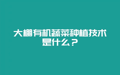 大棚有机蔬菜种植技术是什么？-会东网