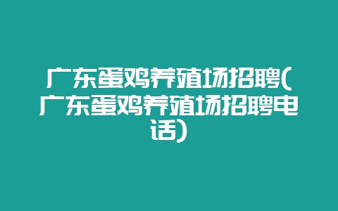 广东蛋鸡养殖场招聘(广东蛋鸡养殖场招聘电话)-会东网