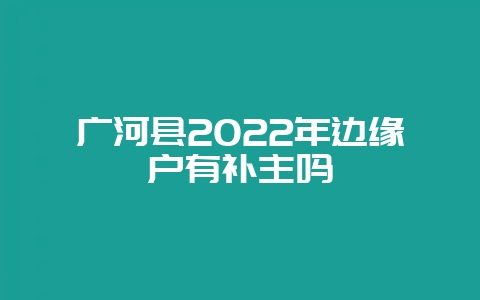 广河县2022年边缘户有补主吗插图 广河县2022年边缘户有补主吗插图