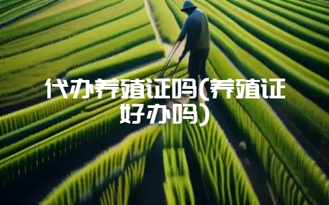 代办养殖证吗(养殖证好办吗)插图 代办养殖证吗(养殖证好办吗)插图