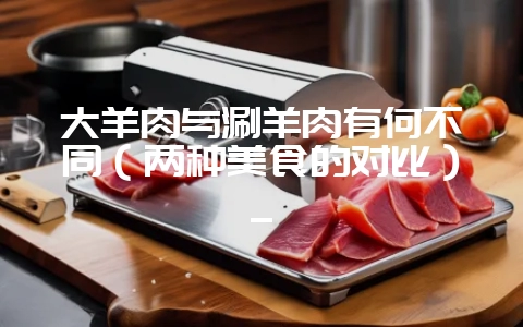 大羊肉与涮羊肉有何不同（两种美食的对比）_-会东网
