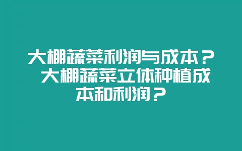 大棚蔬菜利润与成本？ 大棚蔬菜立体种植成本和利润？-会东网