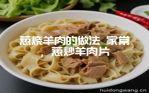 葱烧羊肉的做法 家常，葱炒羊肉片-会东网