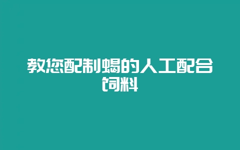 教您配制蝎的人工配合饲料-会东网