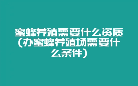 蜜蜂养殖需要什么资质(办蜜蜂养殖场需要什么条件)-会东网